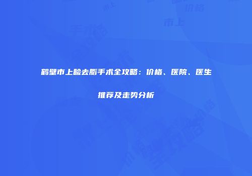 鹤壁市上睑去脂手术全攻略：价格、医院、医生推荐及走势分析