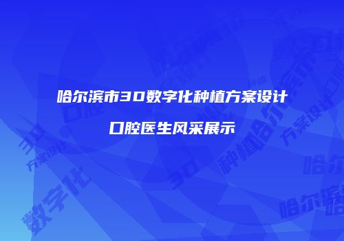 哈尔滨市3D数字化种植方案设计口腔医生风采展示