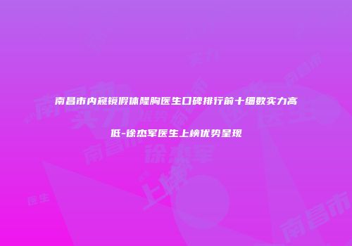 南昌市内窥镜假体隆胸医生口碑排行前十细数实力高低-徐杰军医生上榜优势呈现