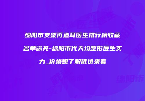绵阳市支架再造耳医生排行榜收藏名单曝光-绵阳市代天均整形医生实力_价格想了解戳进来看