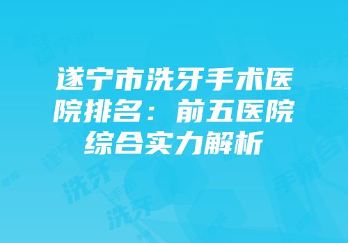 遂宁市洗牙手术医院排名：前五医院综合实力解析