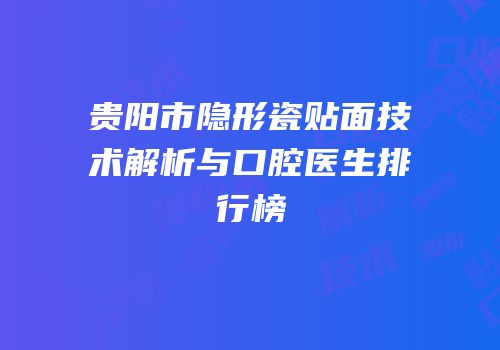 贵阳市隐形瓷贴面技术解析与口腔医生排行榜