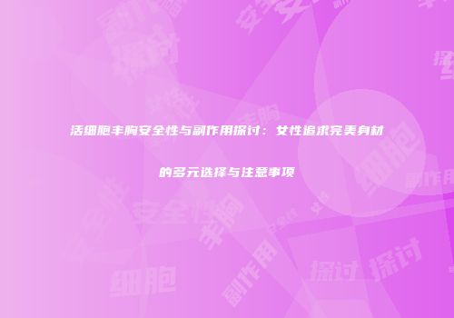 活细胞丰胸安全性与副作用探讨：女性追求完美身材的多元选择与注意事项