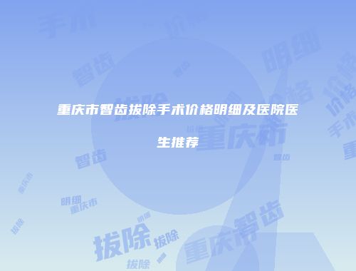 重庆市智齿拔除手术价格明细及医院医生推荐