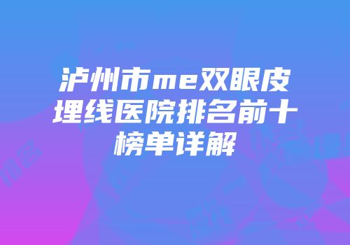 泸州市me双眼皮埋线医院排名前十榜单详解