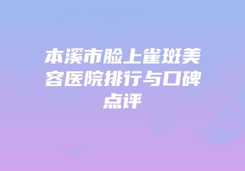 本溪市脸上雀斑美容医院排行与口碑点评
