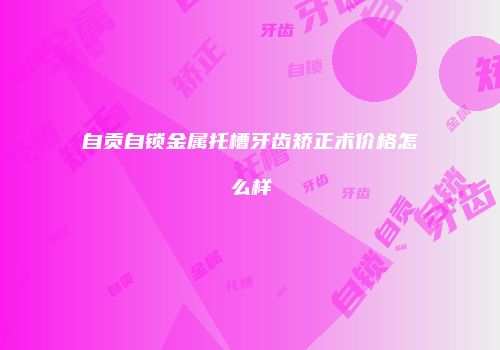 自贡自锁金属托槽牙齿矫正术价格怎么样