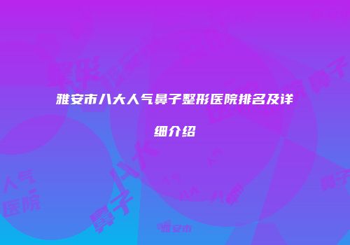 雅安市八大人气鼻子整形医院排名及详细介绍