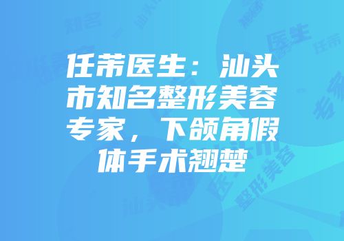 任芾医生：汕头市知名整形美容专家，下颌角假体手术翘楚