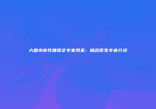 六盘水市托槽矫正专家风采：知名医生专业介绍