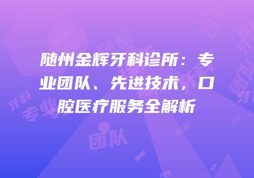随州金辉牙科诊所：专业团队、先进技术，口腔医疗服务全解析