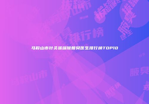 马鞍山市针灸拔罐除腋臭医生排行榜TOP10