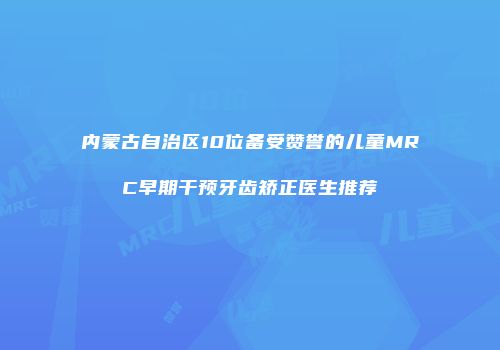 内蒙古自治区10位备受赞誉的儿童MRC早期干预牙齿矫正医生推荐