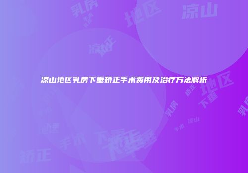 凉山地区乳房下垂矫正手术费用及治疗方法解析