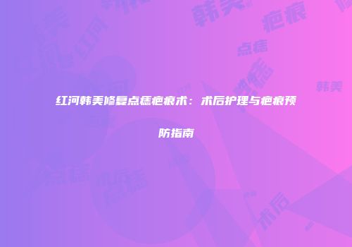 红河韩美修复点痣疤痕术：术后护理与疤痕预防指南