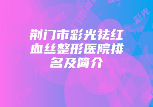 荆门市彩光祛红血丝整形医院排名及简介
