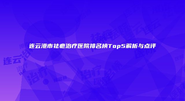 连云港市祛疤治疗医院排名榜Top5解析与点评