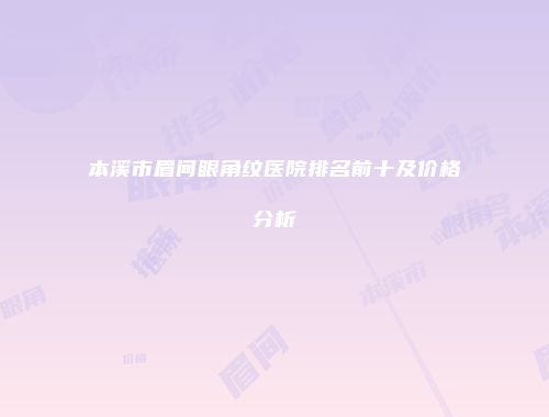 本溪市眉间眼角纹医院排名前十及价格分析