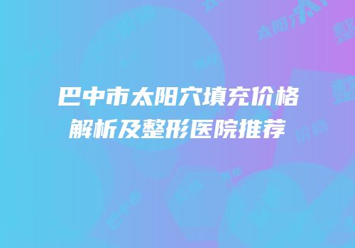 巴中市太阳穴填充价格解析及整形医院推荐