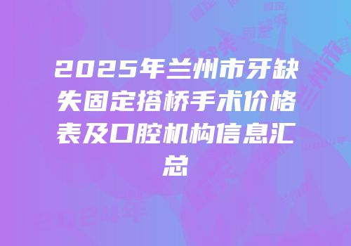 2025年兰州市牙缺失固定搭桥手术价格表及口腔机构信息汇总