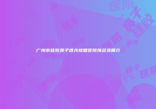 广州市硅胶鼻子透光修复医院排名及简介