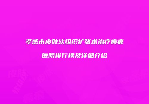 孝感市皮肤软组织扩张术治疗瘢痕医院排行榜及详细介绍