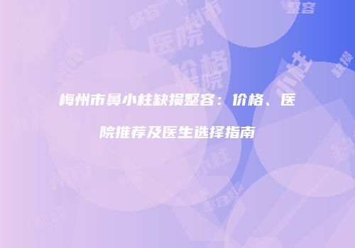 梅州市鼻小柱缺损整容：价格、医院推荐及医生选择指南