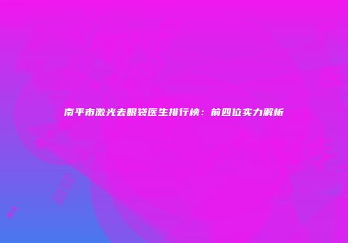 南平市激光去眼袋医生排行榜：前四位实力解析