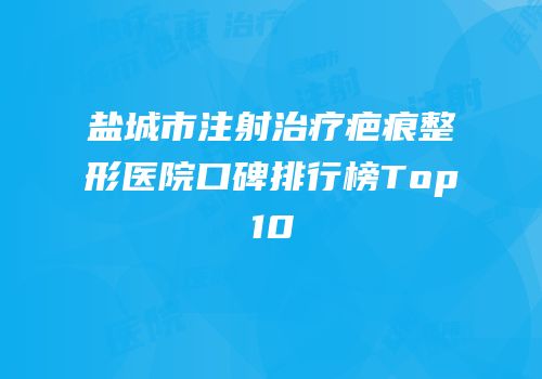 盐城市注射治疗疤痕整形医院口碑排行榜Top10