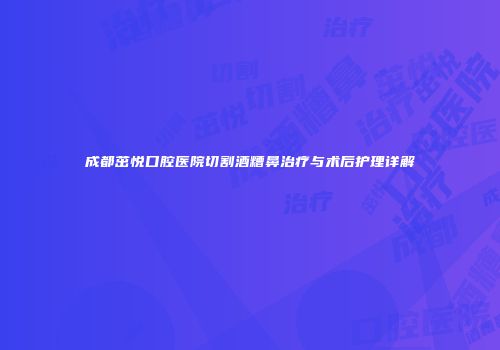 成都茁悦口腔医院切割酒糟鼻治疗与术后护理详解