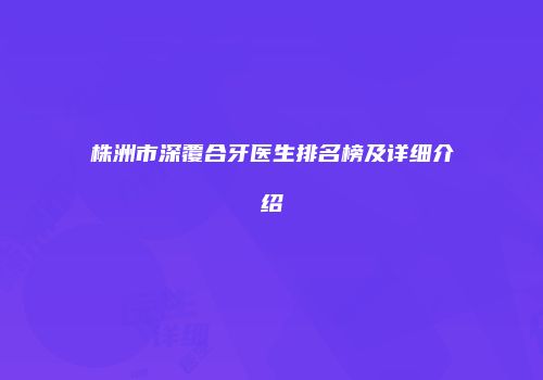 株洲市深覆合牙医生排名榜及详细介绍
