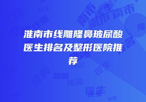 淮南市线雕隆鼻玻尿酸医生排名及整形医院推荐