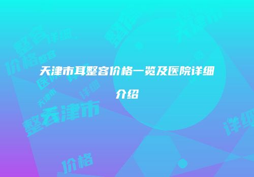 天津市耳整容价格一览及医院详细介绍