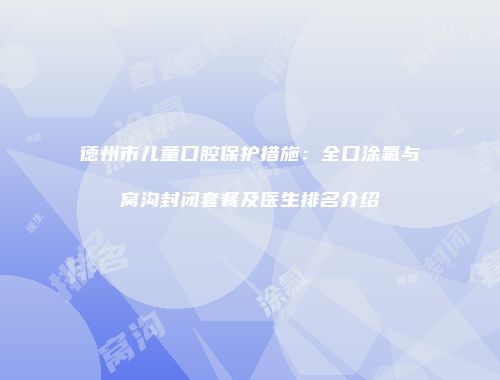 德州市儿童口腔保护措施：全口涂氟与窝沟封闭套餐及医生排名介绍