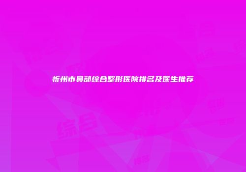 忻州市鼻部综合整形医院排名及医生推荐