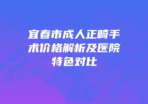 宜春市成人正畸手术价格解析及医院特色对比