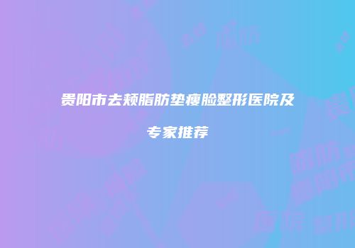 贵阳市去颊脂肪垫瘦脸整形医院及专家推荐