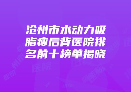 沧州市水动力吸脂瘦后背医院排名前十榜单揭晓