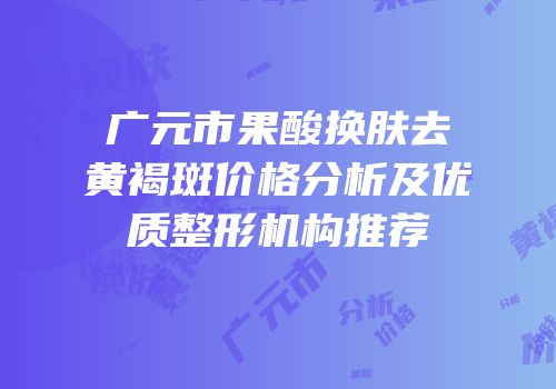 广元市果酸换肤去黄褐斑价格分析及优质整形机构推荐