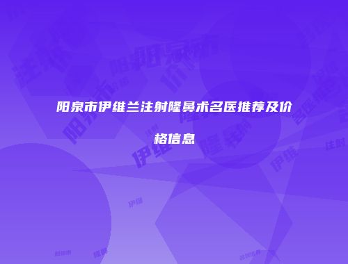 阳泉市伊维兰注射隆鼻术名医推荐及价格信息
