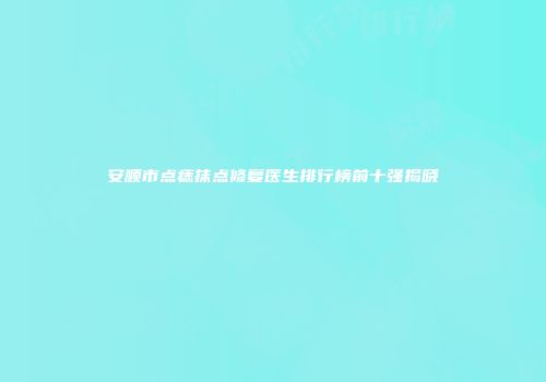 安顺市点痣抹点修复医生排行榜前十强揭晓