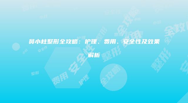 鼻小柱整形全攻略：护理、费用、安全性及效果解析
