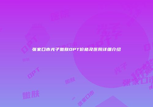 张家口市光子嫩肤OPT价格及医院详细介绍