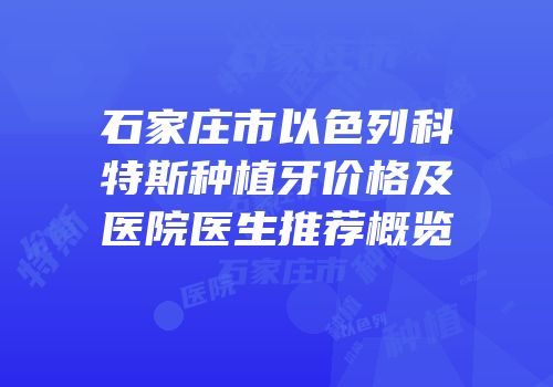 石家庄市以色列科特斯种植牙价格及医院医生推荐概览