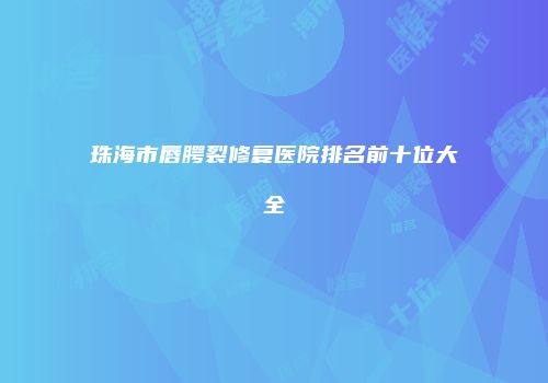 珠海市唇腭裂修复医院排名前十位大全
