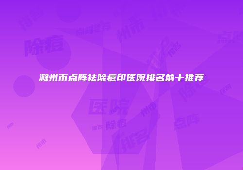 滁州市点阵祛除痘印医院排名前十推荐