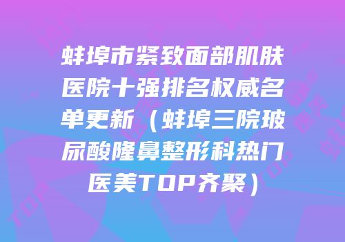 蚌埠市紧致面部肌肤医院十强排名权威名单更新（蚌埠三院玻尿酸隆鼻整形科热门医美TOP齐聚）