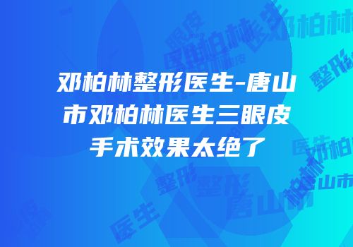 邓柏林整形医生-唐山市邓柏林医生三眼皮手术效果太绝了