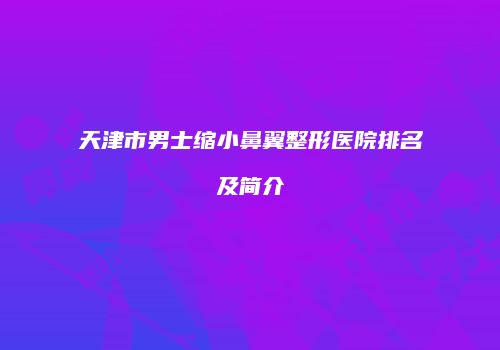 天津市男士缩小鼻翼整形医院排名及简介