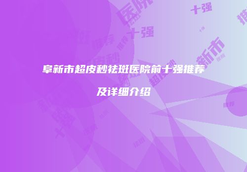 阜新市超皮秒祛斑医院前十强推荐及详细介绍